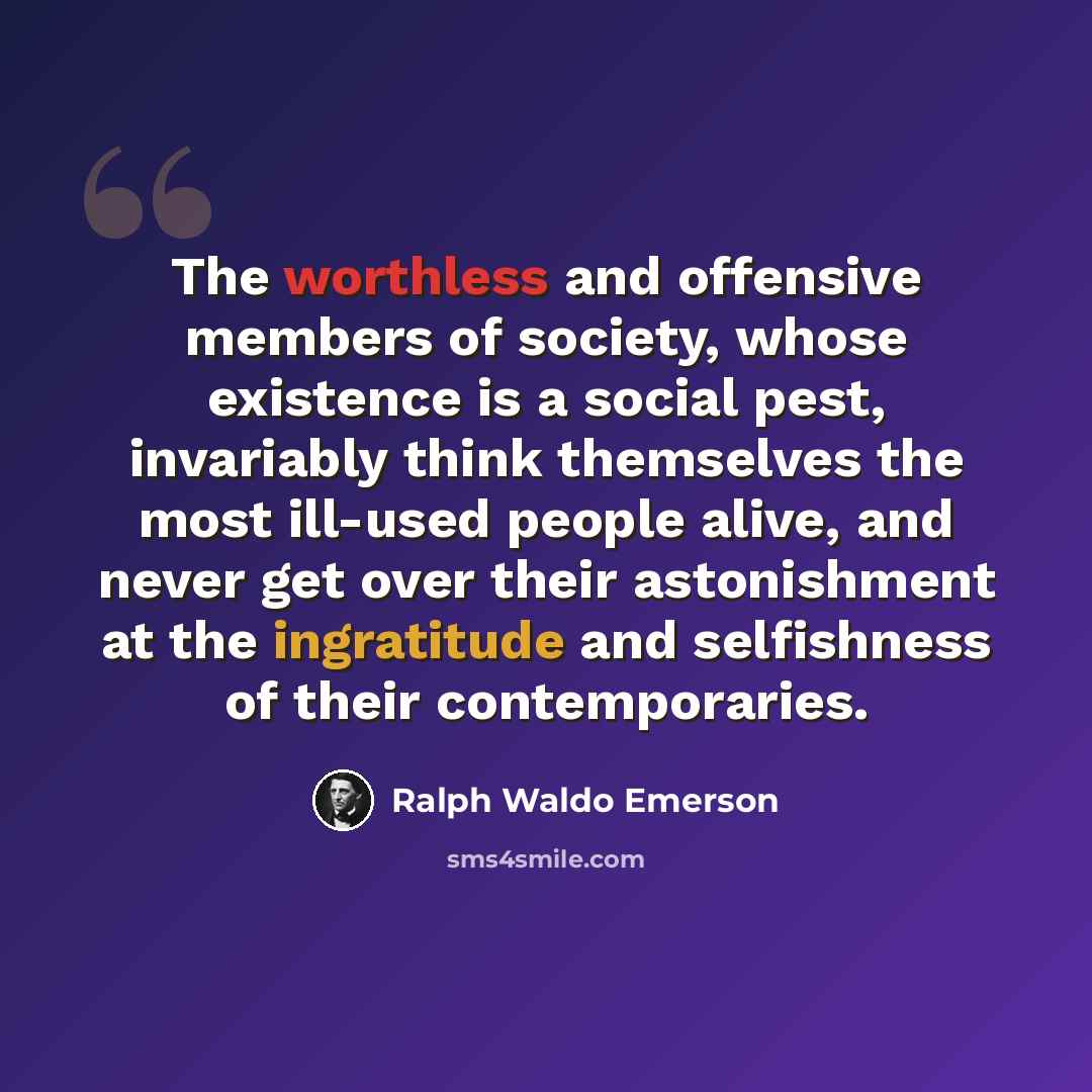 “The worthless and offensive members of society, whose existence is a social pest, invariably think themselves the most ill-used people alive, and never get over their astonishment at the ingratitude and selfishness of their contemporaries.” quote by Ralph Waldo Emerson