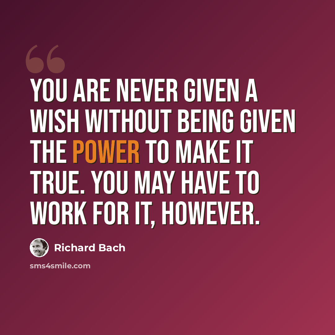 “You are never given a wish without being given the power to make it true. You may have to work for it, however.” quote by Richard Bach