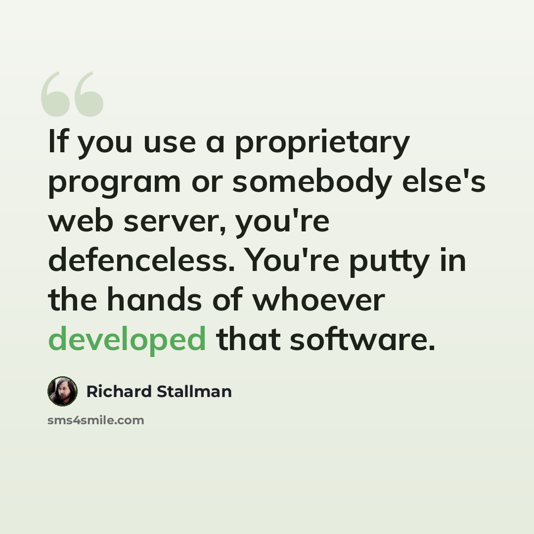 “If you use a proprietary program or somebody else's web server, you're defenceless. You're putty in the hands of whoever developed that software.” quote by Richard Stallman