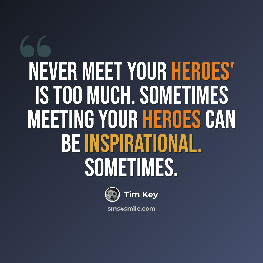 “Never meet your heroes' is too much. Sometimes meeting your heroes can be inspirational. Sometimes.” quote by Tim Key