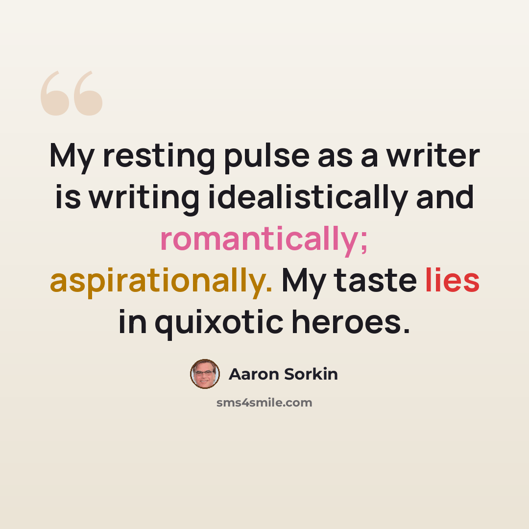 “My resting pulse as a writer is writing idealistically and romantically; aspirationally. My taste lies in quixotic heroes.” quote by Aaron Sorkin