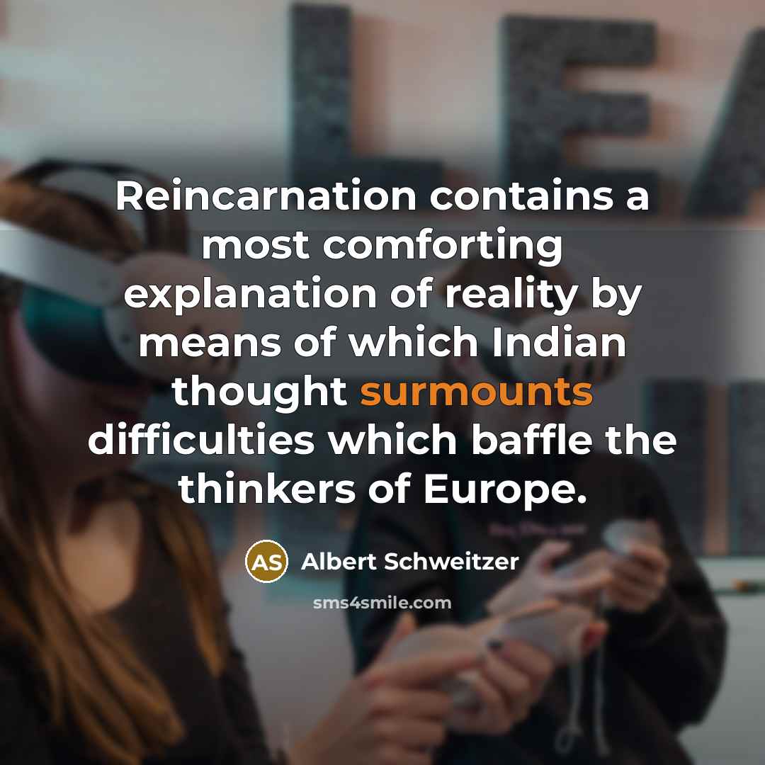 “Reincarnation contains a most comforting explanation of reality by means of which Indian thought surmounts difficulties which baffle the thinkers of Europe.” quote by Albert Schweitzer