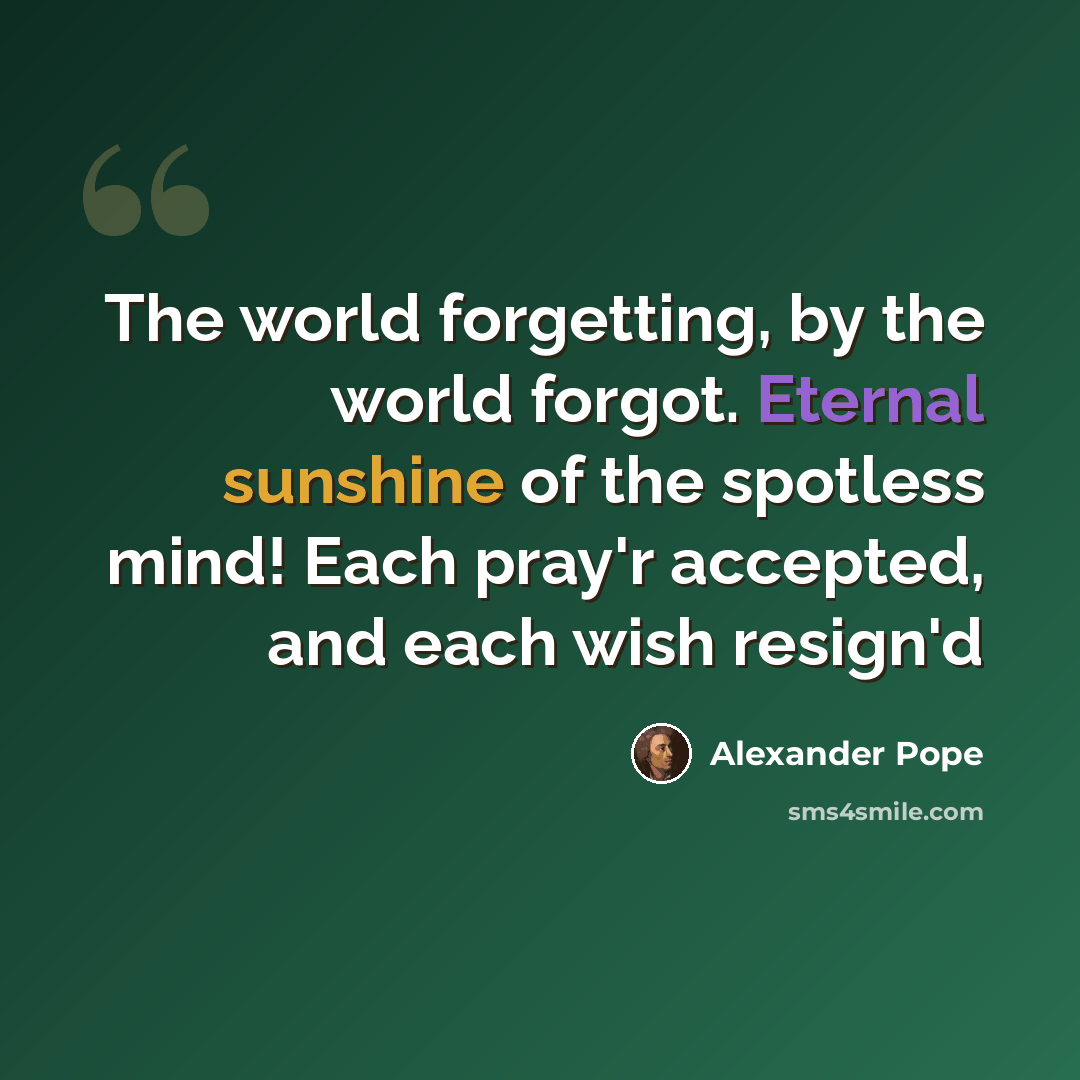 “The world forgetting, by the world forgot. Eternal sunshine of the spotless mind! Each pray'r accepted, and each wish resign'd” quote by Alexander Pope