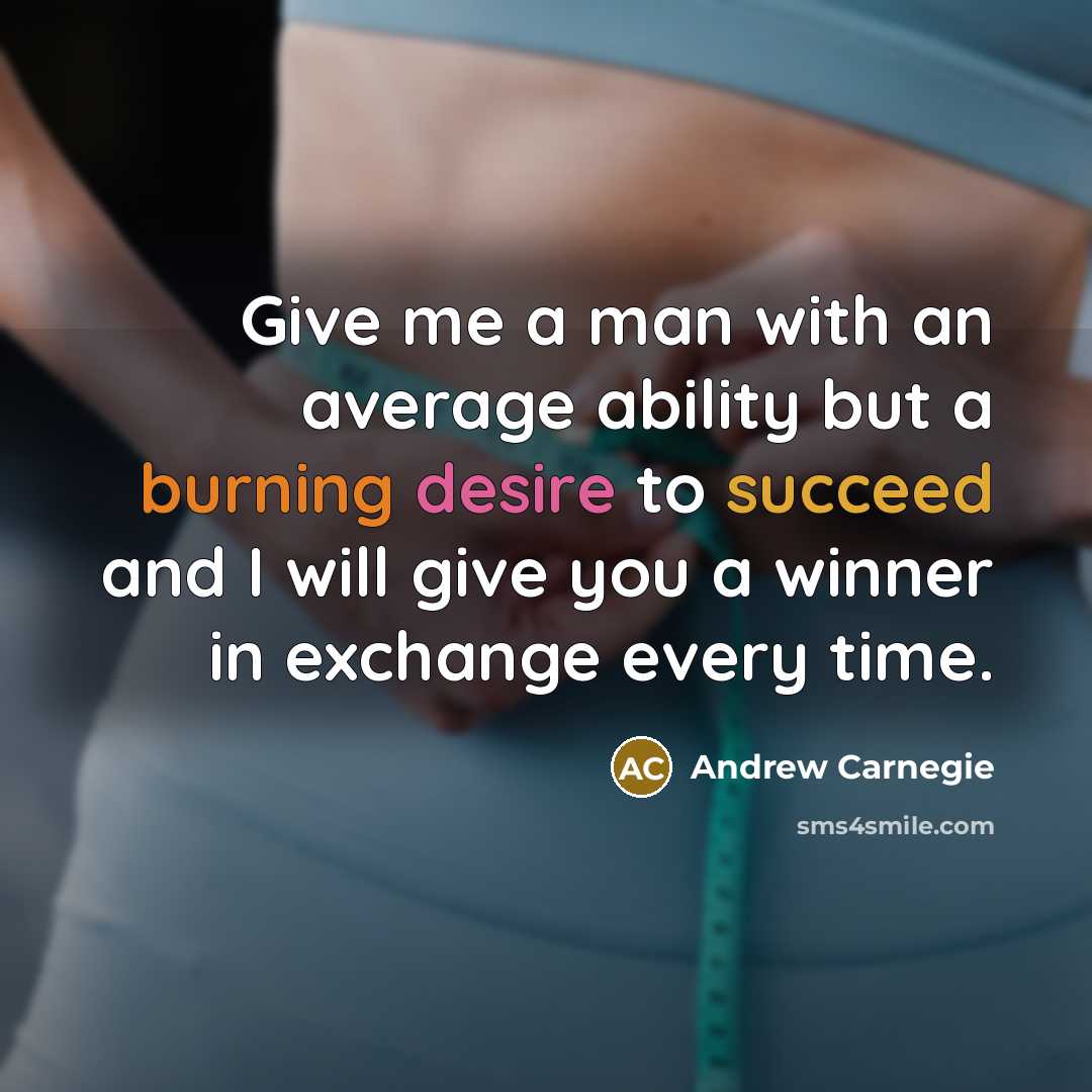“Give me a man with an average ability but a burning desire to succeed and I will give you a winner in exchange every time.” quote by Andrew Carnegie