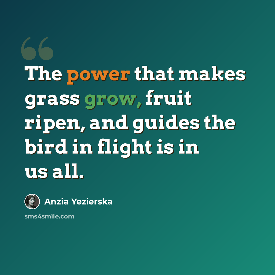 “The power that makes grass grow, fruit ripen, and guides the bird in flight is in us all.” quote by Anzia Yezierska