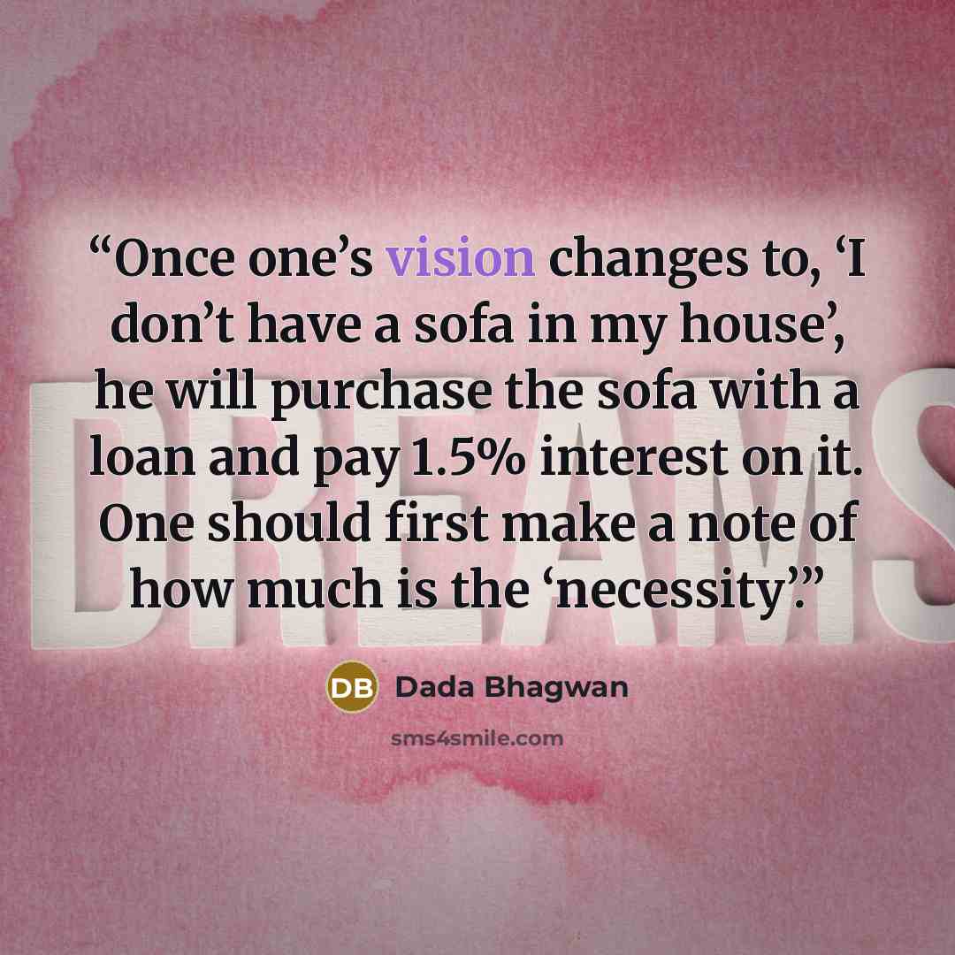 “Once one’s vision changes to, ‘I don’t have a sofa in my house’, he will purchase the sofa with a loan and pay 1.5% interest on it. One should first make a note of how much is the ‘necessity’.” quote by Dada Bhagwan