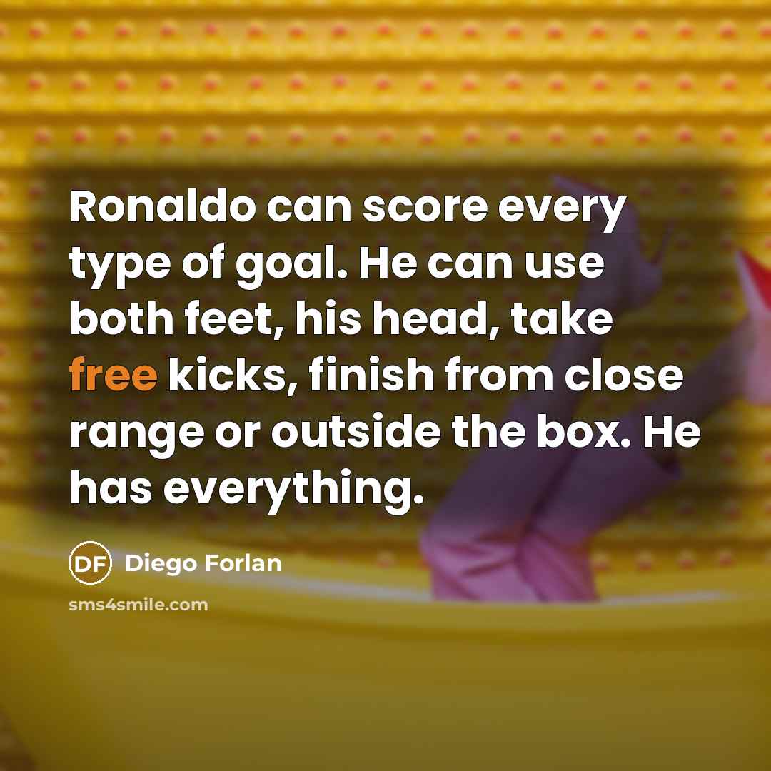 “Ronaldo can score every type of goal. He can use both feet, his head, take free kicks, finish from close range or outside the box. He has everything.” quote by Diego Forlan