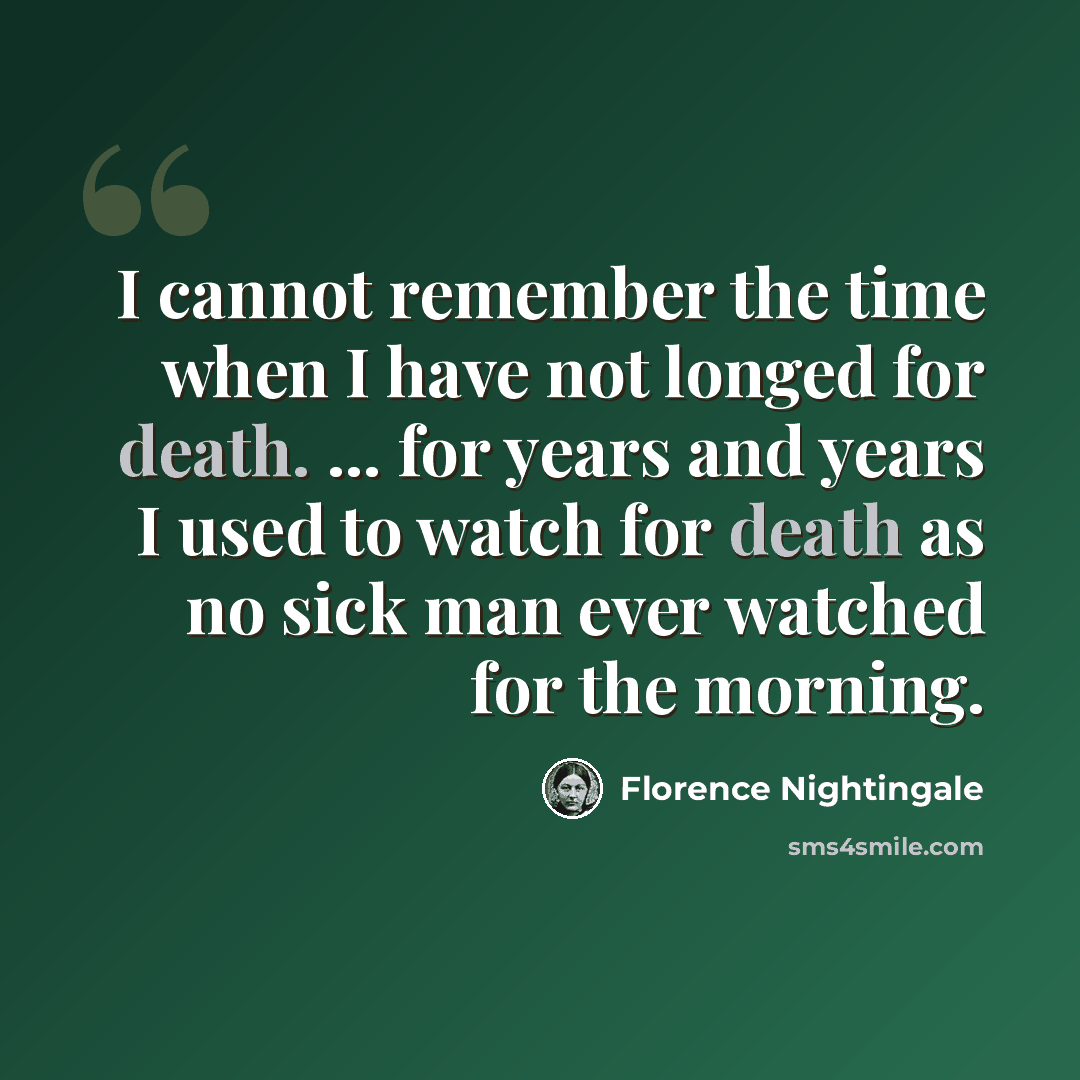 “I cannot remember the time when I have not longed for death. ... for years and years I used to watch for death as no sick man ever watched for the morning.” quote by Florence Nightingale