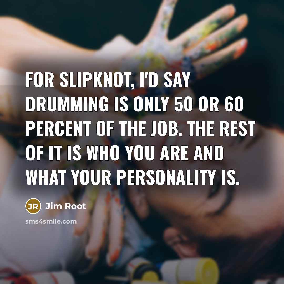 “For Slipknot, I'd say drumming is only 50 or 60 percent of the job. The rest of it is who you are and what your personality is.” quote by Jim Root