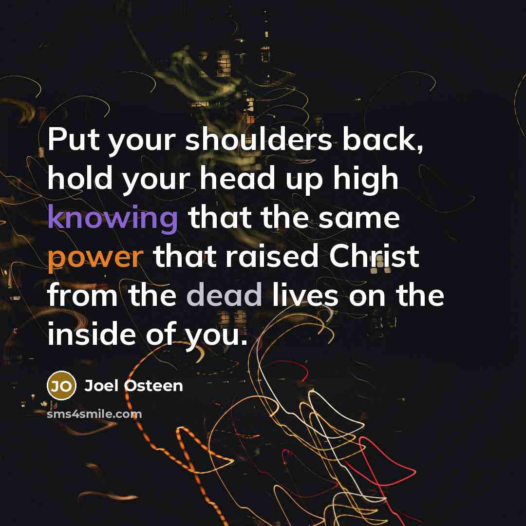 “Put your shoulders back, hold your head up high knowing that the same power that raised Christ from the dead lives on the inside of you.” quote by Joel Osteen