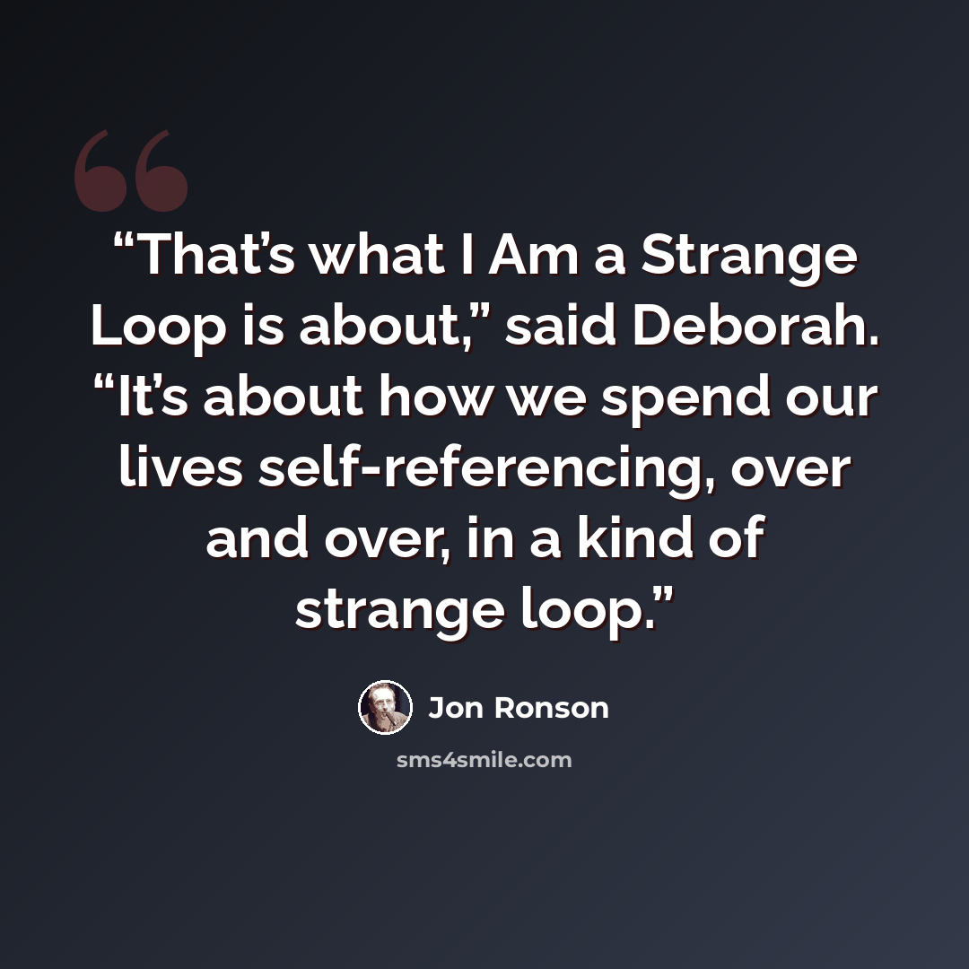 “That’s what I Am a Strange Loop is about,” said Deborah. “It’s about how we spend our lives self-referencing, over and over, in a kind of strange loop.” quote by Jon Ronson