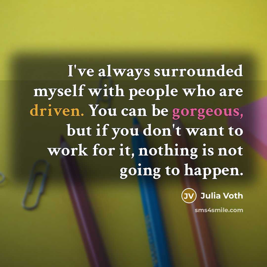 “I've always surrounded myself with people who are driven. You can be gorgeous, but if you don't want to work for it, nothing is not going to happen.” quote by Julia Voth