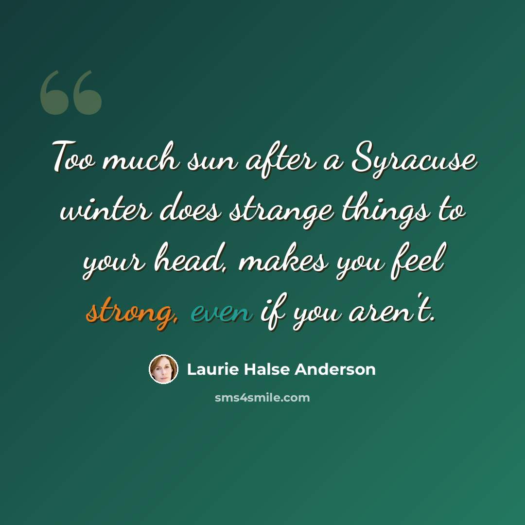 “Too much sun after a Syracuse winter does strange things to your head, makes you feel strong, even if you aren't.” quote by Laurie Halse Anderson