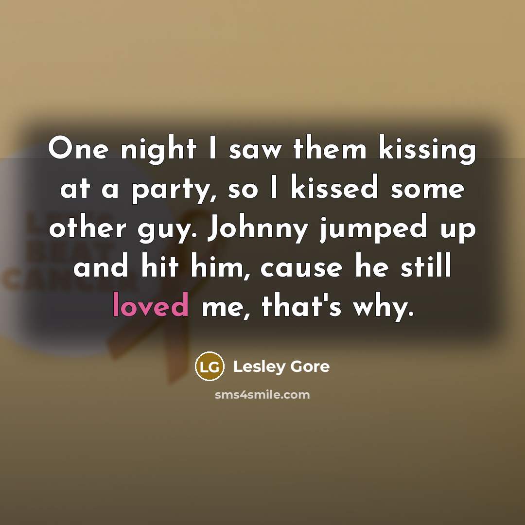 “One night I saw them kissing at a party, so I kissed some other guy. Johnny jumped up and hit him, cause he still loved me, that's why.” quote by Lesley Gore