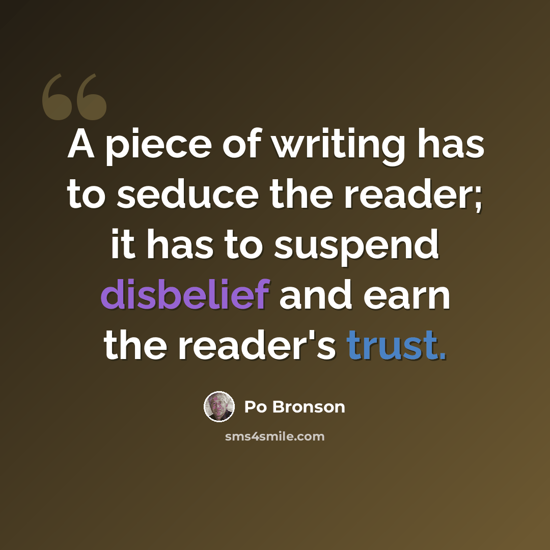 “A piece of writing has to seduce the reader; it has to suspend disbelief and earn the reader's trust.” quote by Po Bronson