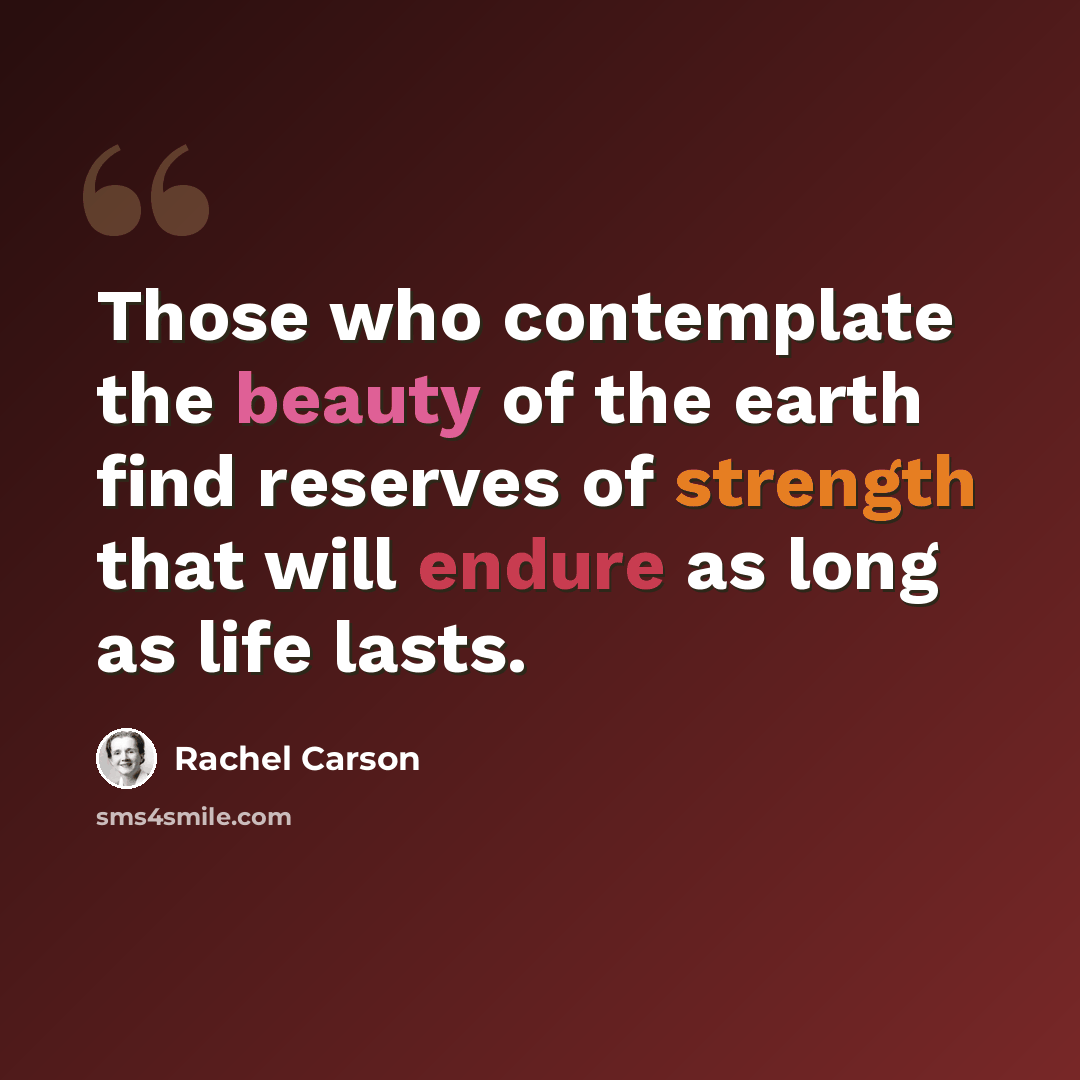 “Those who contemplate the beauty of the earth find reserves of strength that will endure as long as life lasts.” quote by Rachel Carson