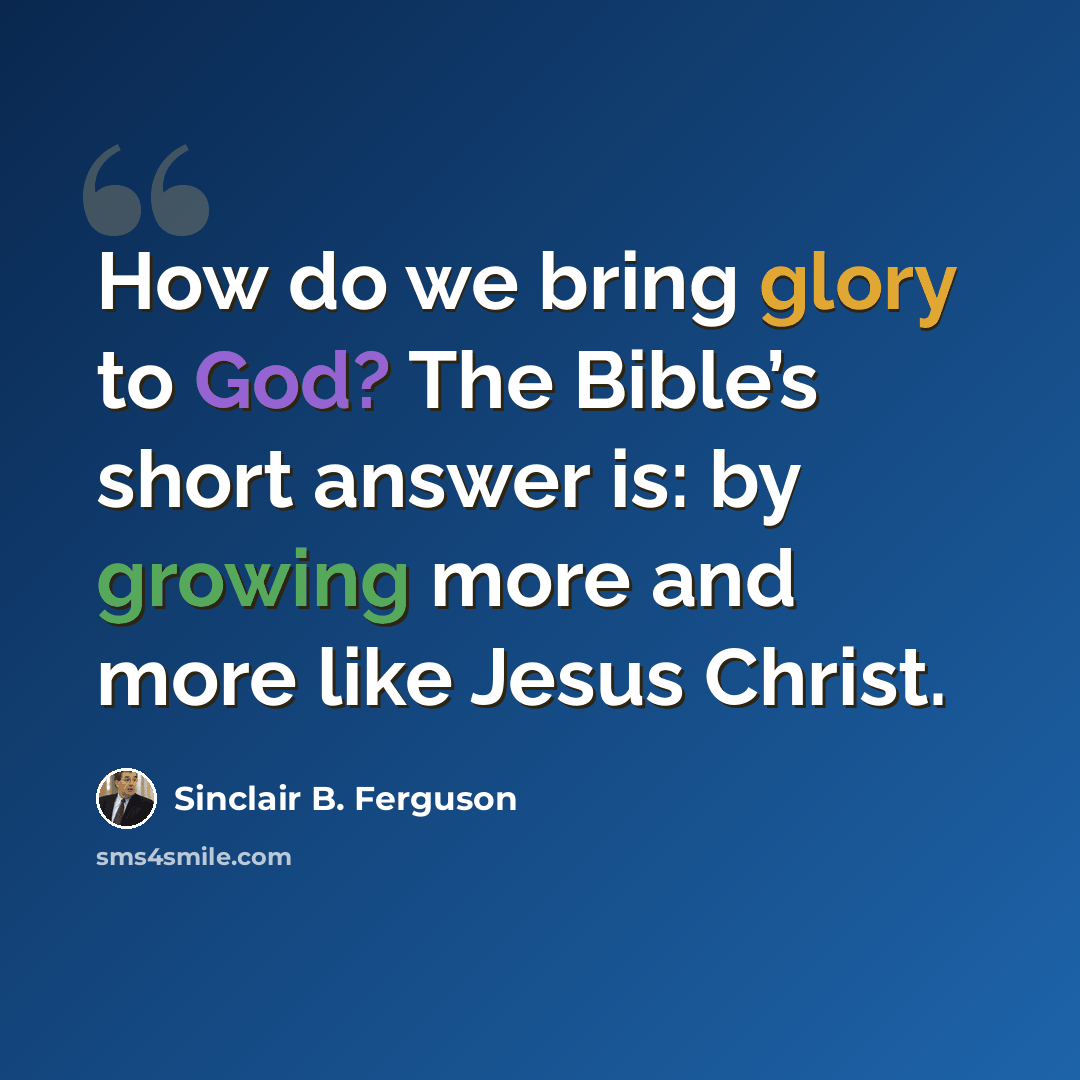“How do we bring glory to God? The Bible’s short answer is: by growing more and more like Jesus Christ.” quote by Sinclair B. Ferguson