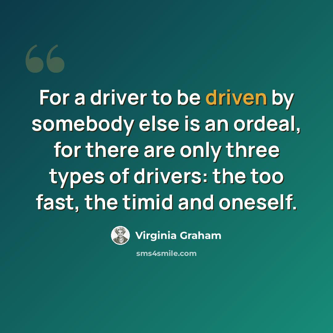 “For a driver to be driven by somebody else is an ordeal, for there are only three types of drivers: the too fast, the timid and oneself.” quote by Virginia Graham