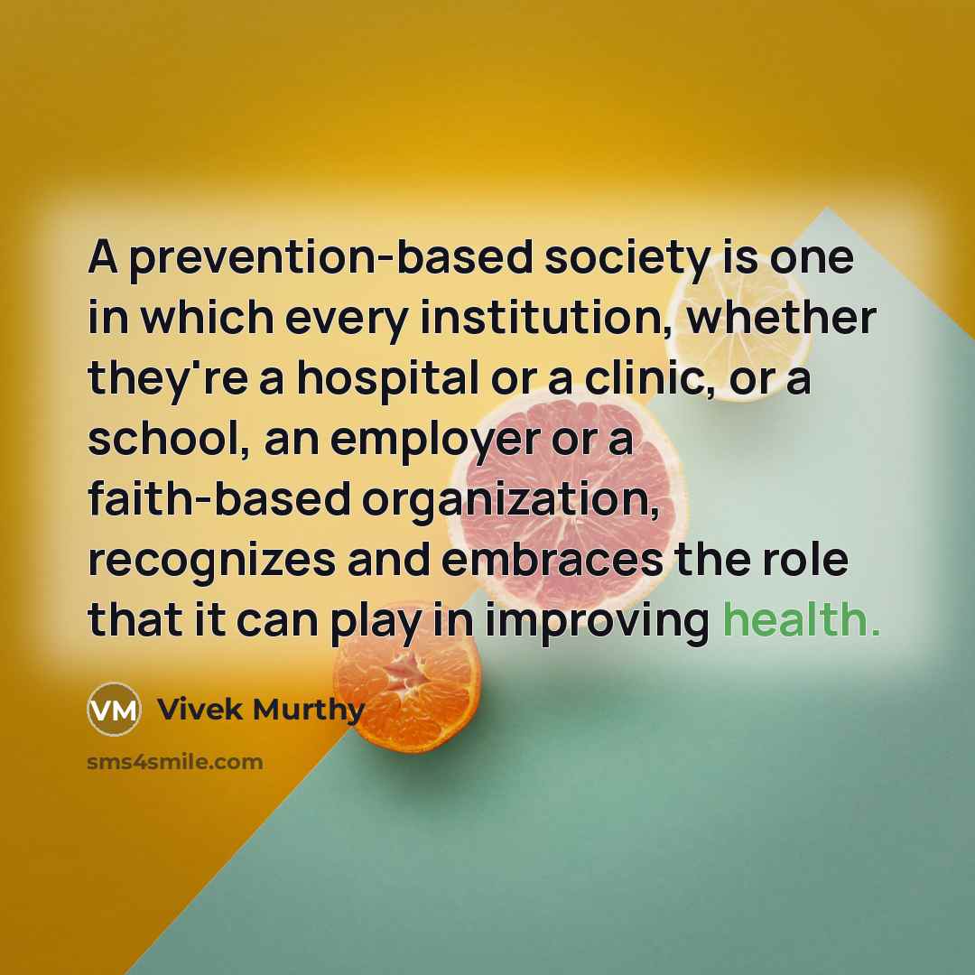 “A prevention-based society is one in which every institution, whether they're a hospital or a clinic, or a school, an employer or a faith-based organization, recognizes and embraces the role that it can play in improving health.” quote by Vivek Murthy