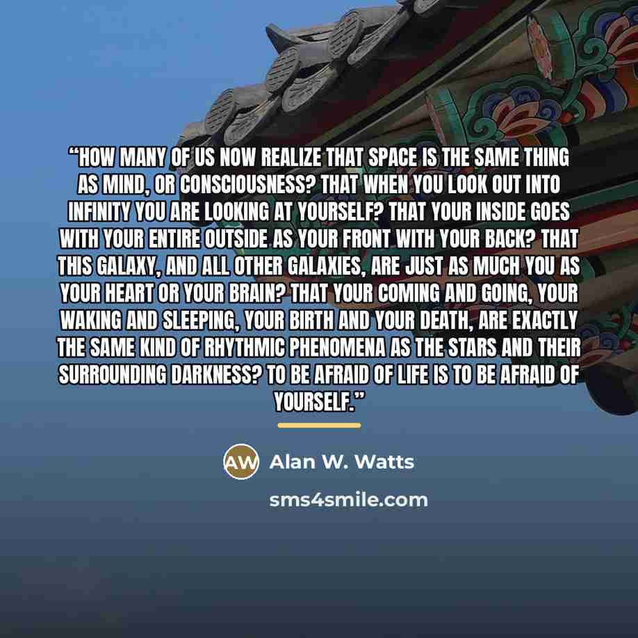 “How many of us now realize that space is the same thing as mind, or consciousness? That when you look out into infinity you are looking at yourself? That your inside goes with your entire outside as your front with your back? That this galaxy, and all other galaxies, are just as much you as your…” quote by Alan W. Watts