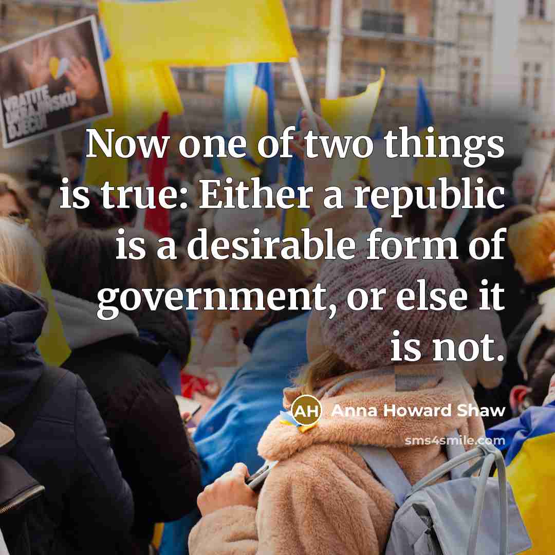 “Now one of two things is true: Either a republic is a desirable form of government, or else it is not.” quote by Anna Howard Shaw