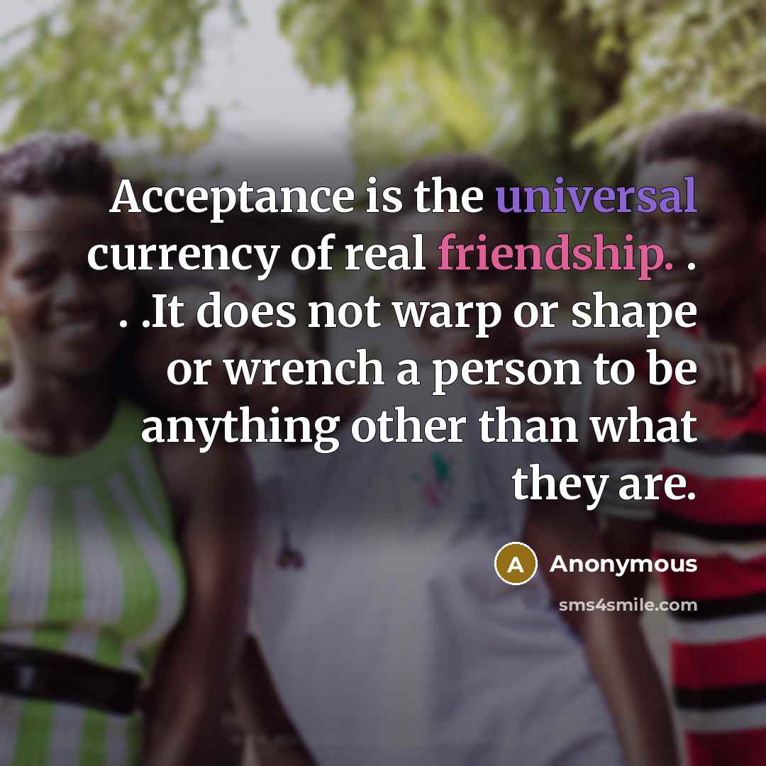 “Acceptance is the universal currency of real friendship. . . .It does not warp or shape or wrench a person to be anything other than what they are.” quote by Anonymous