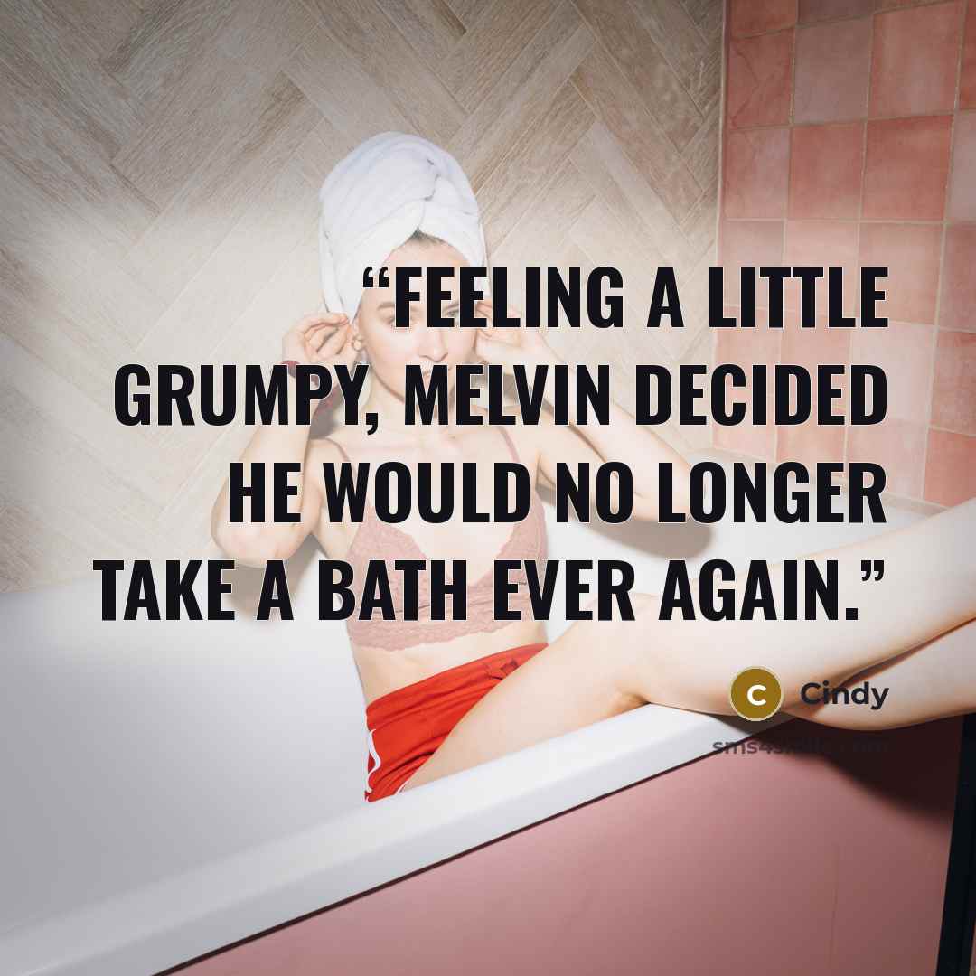 “Feeling a little grumpy, Melvin decided he would no longer take a bath ever again.” quote by Cindy