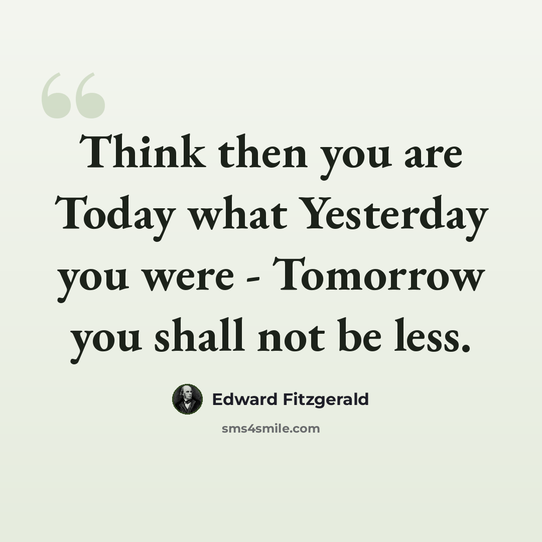 “Think then you are Today what Yesterday you were - Tomorrow you shall not be less.” quote by Edward Fitzgerald