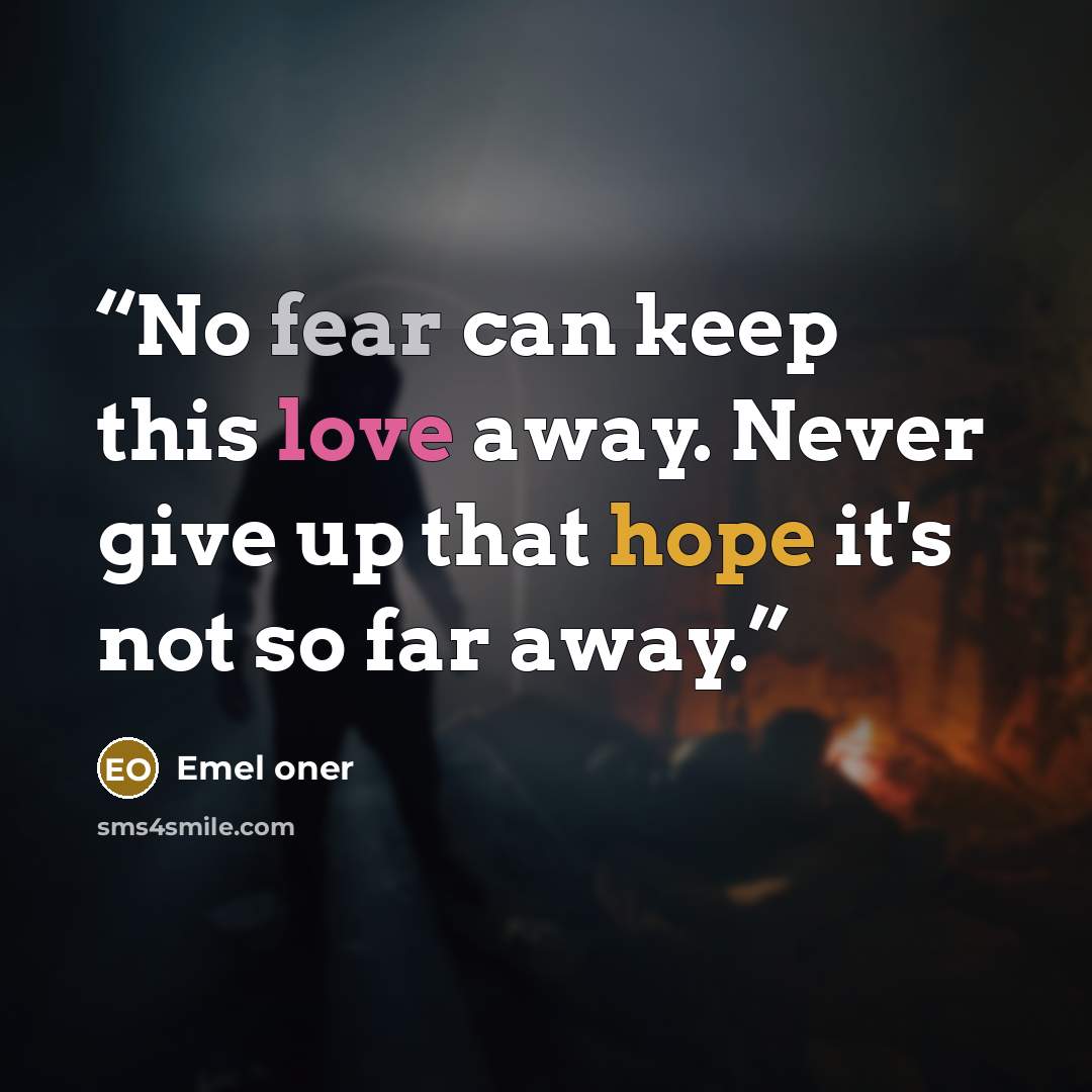 “No fear can keep this love away. Never give up that hope it's not so far away.” quote by Emel oner