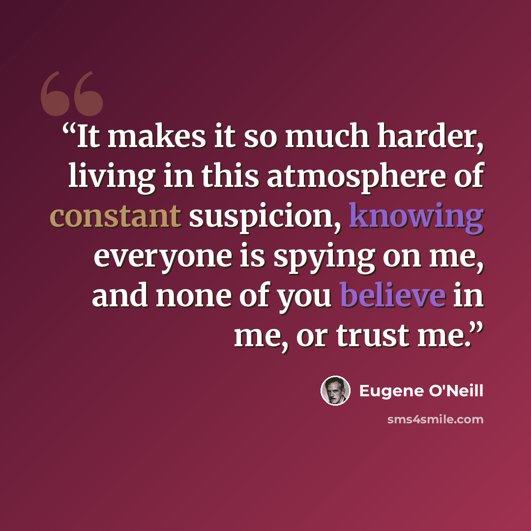 “It makes it so much harder, living in this atmosphere of constant suspicion, knowing everyone is spying on me, and none of you believe in me, or trust me.” quote by Eugene O'Neill