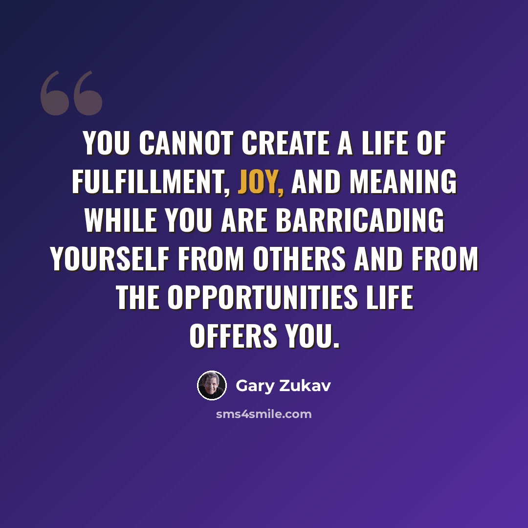 “You cannot create a life of fulfillment, joy, and meaning while you are barricading yourself from others and from the opportunities Life offers you.” quote by Gary Zukav