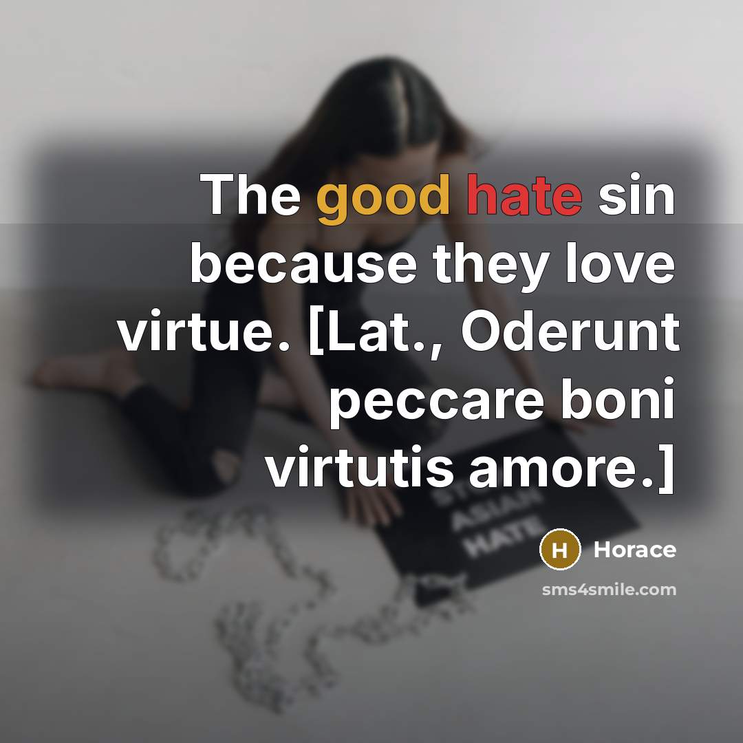 “The good hate sin because they love virtue. [Lat., Oderunt peccare boni virtutis amore.]” quote by Horace