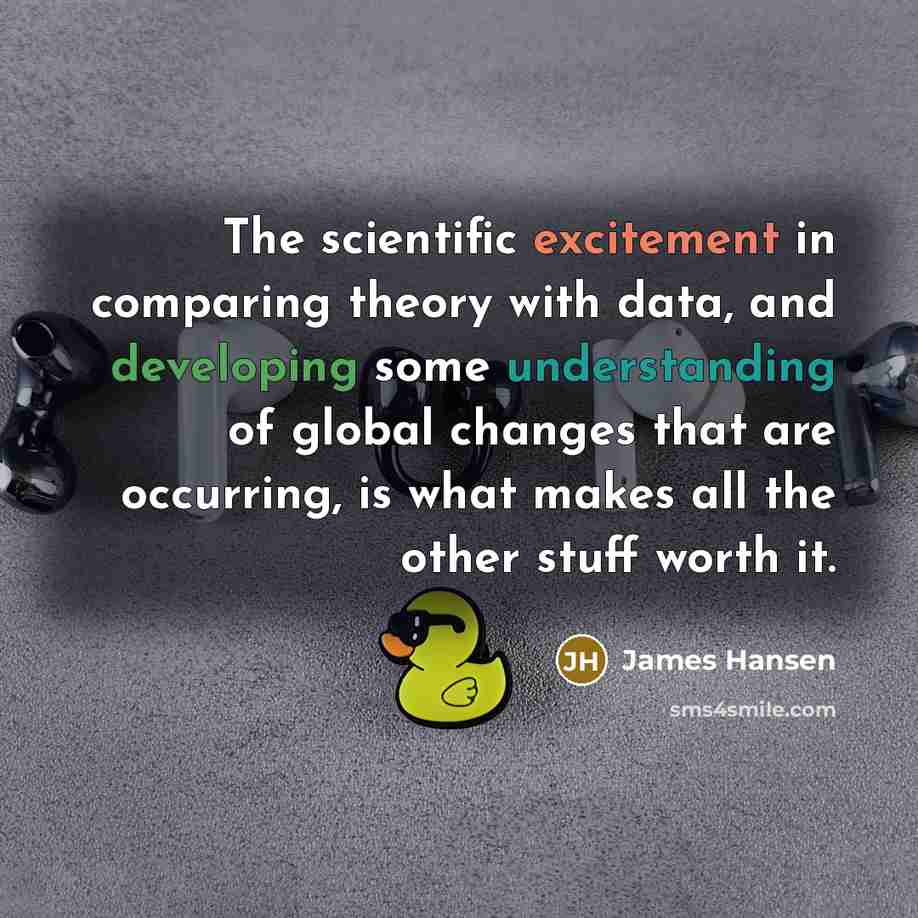 “The scientific excitement in comparing theory with data, and developing some understanding of global changes that are occurring, is what makes all the other stuff worth it.” quote by James Hansen