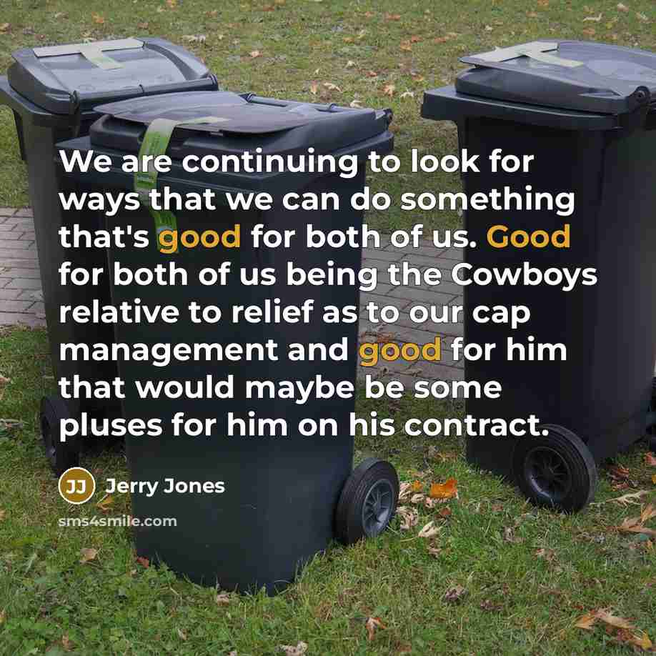 “We are continuing to look for ways that we can do something that's good for both of us. Good for both of us being the Cowboys relative to relief as to our cap management and good for him that would maybe be some pluses for him on his contract.” quote by Jerry Jones