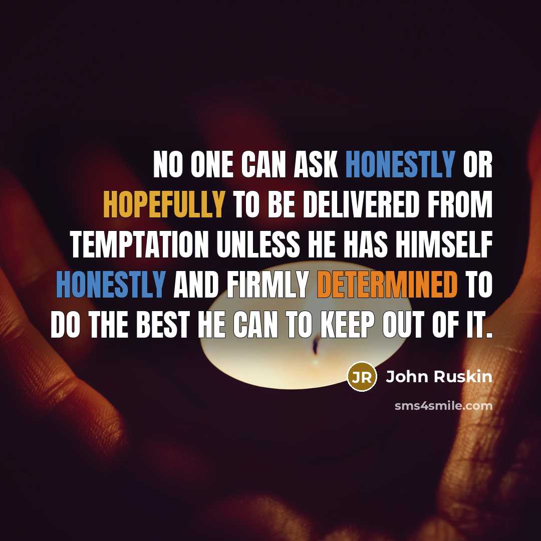 “No one can ask honestly or hopefully to be delivered from temptation unless he has himself honestly and firmly determined to do the best he can to keep out of it.” quote by John Ruskin