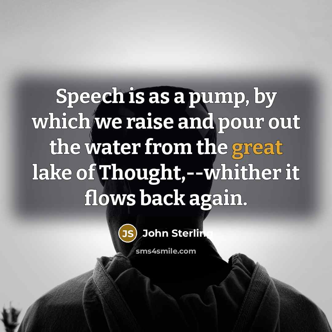 “Speech is as a pump, by which we raise and pour out the water from the great lake of Thought,--whither it flows back again.” quote by John Sterling