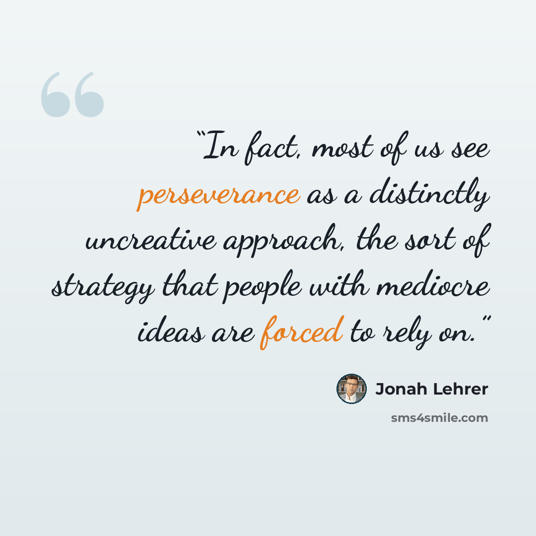 “In fact, most of us see perseverance as a distinctly uncreative approach, the sort of strategy that people with mediocre ideas are forced to rely on.” quote by Jonah Lehrer
