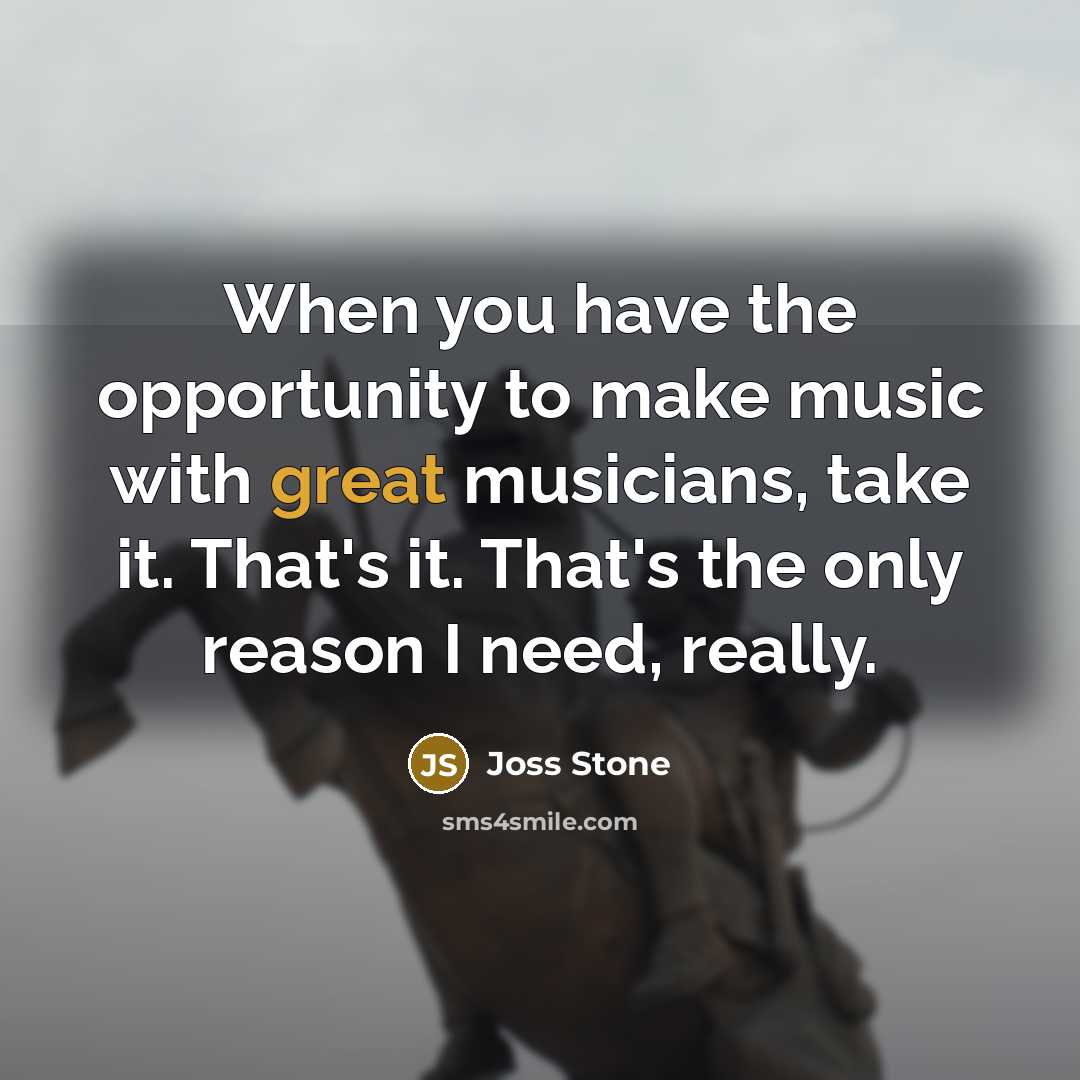 “When you have the opportunity to make music with great musicians, take it. That's it. That's the only reason I need, really.” quote by Joss Stone