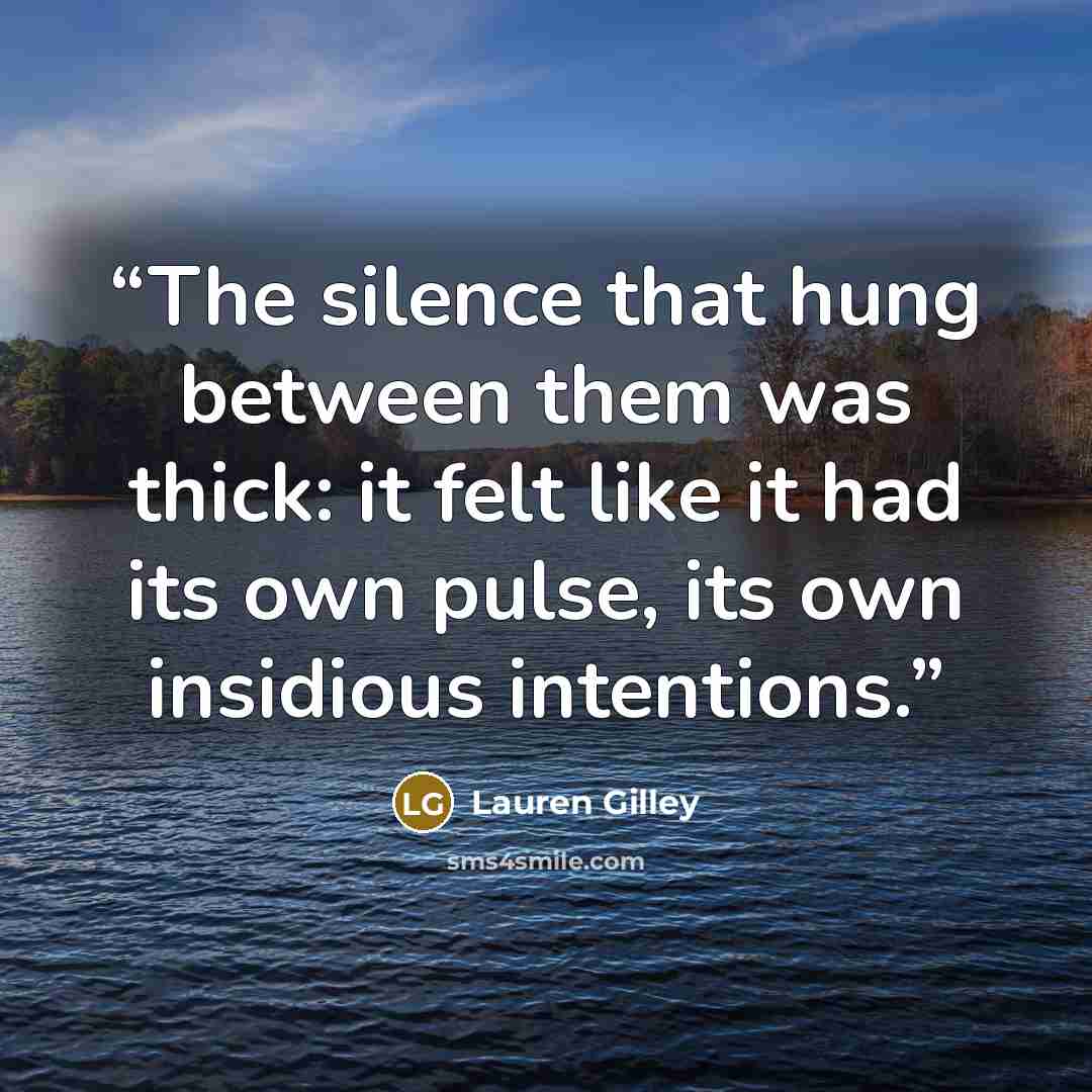 “The silence that hung between them was thick: it felt like it had its own pulse, its own insidious intentions.” quote by Lauren Gilley