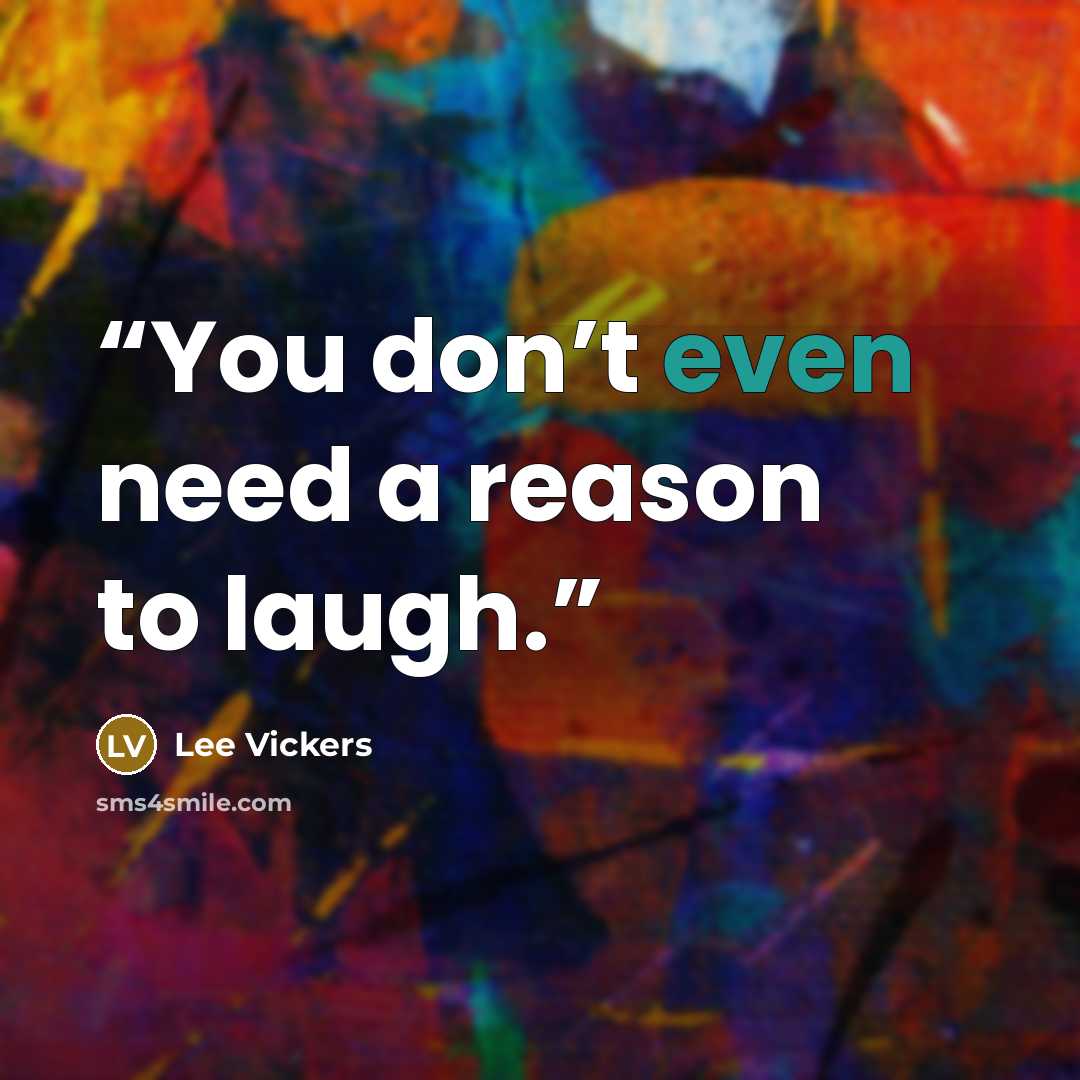 “You don’t even need a reason to laugh.” quote by Lee Vickers