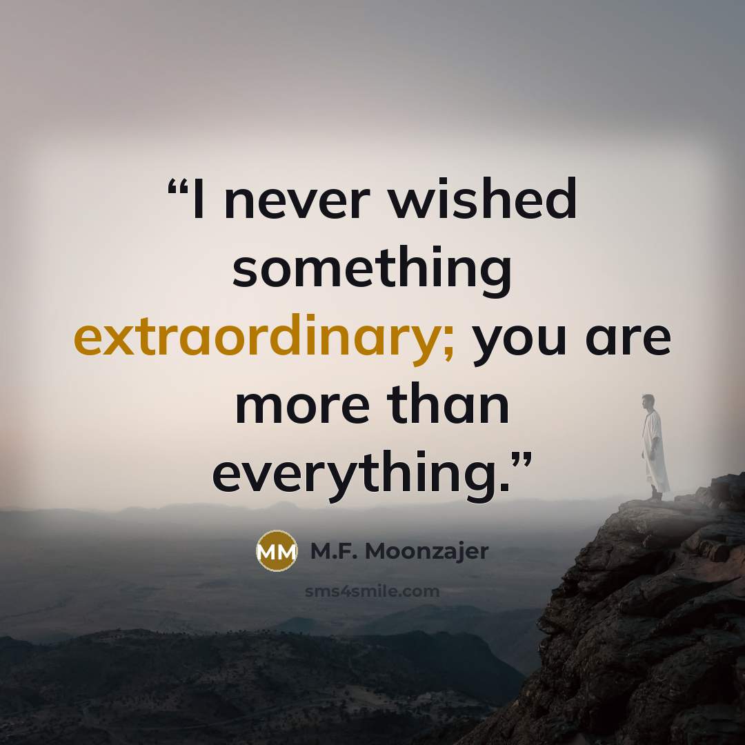 “I never wished something extraordinary; you are more than everything.” quote by M.F. Moonzajer
