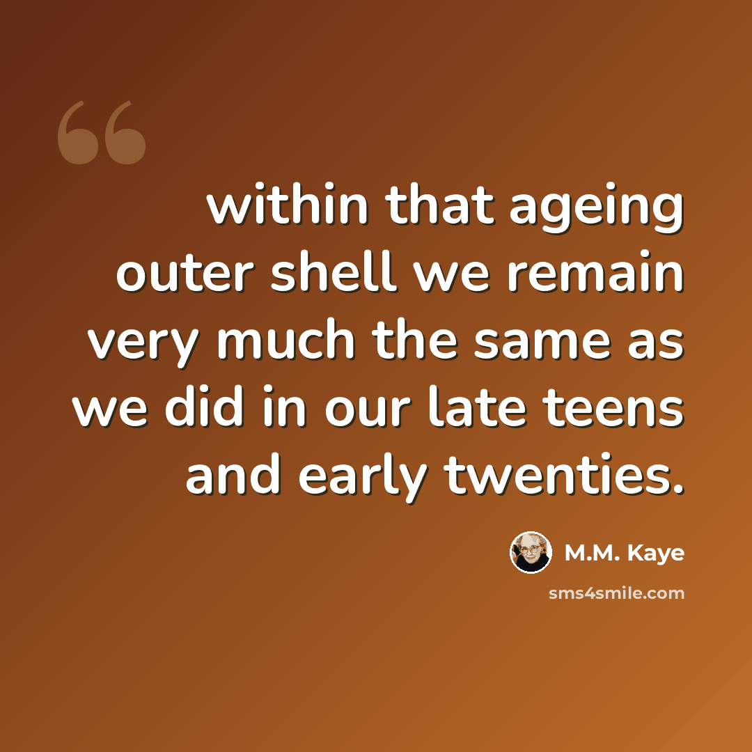 “within that ageing outer shell we remain very much the same as we did in our late teens and early twenties.” quote by M.M. Kaye