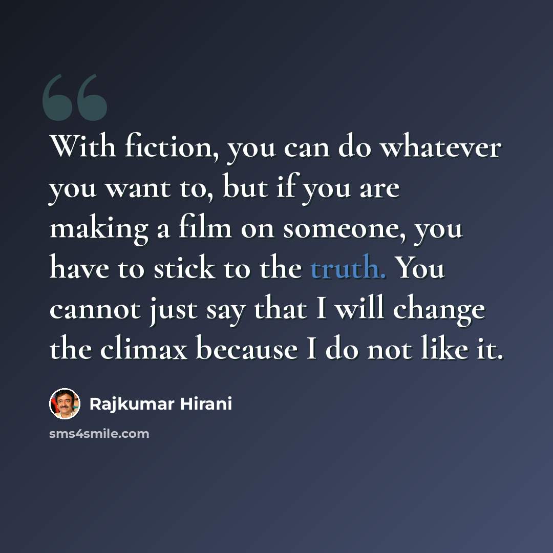 “With fiction, you can do whatever you want to, but if you are making a film on someone, you have to stick to the truth. You cannot just say that I will change the climax because I do not like it.” quote by Rajkumar Hirani