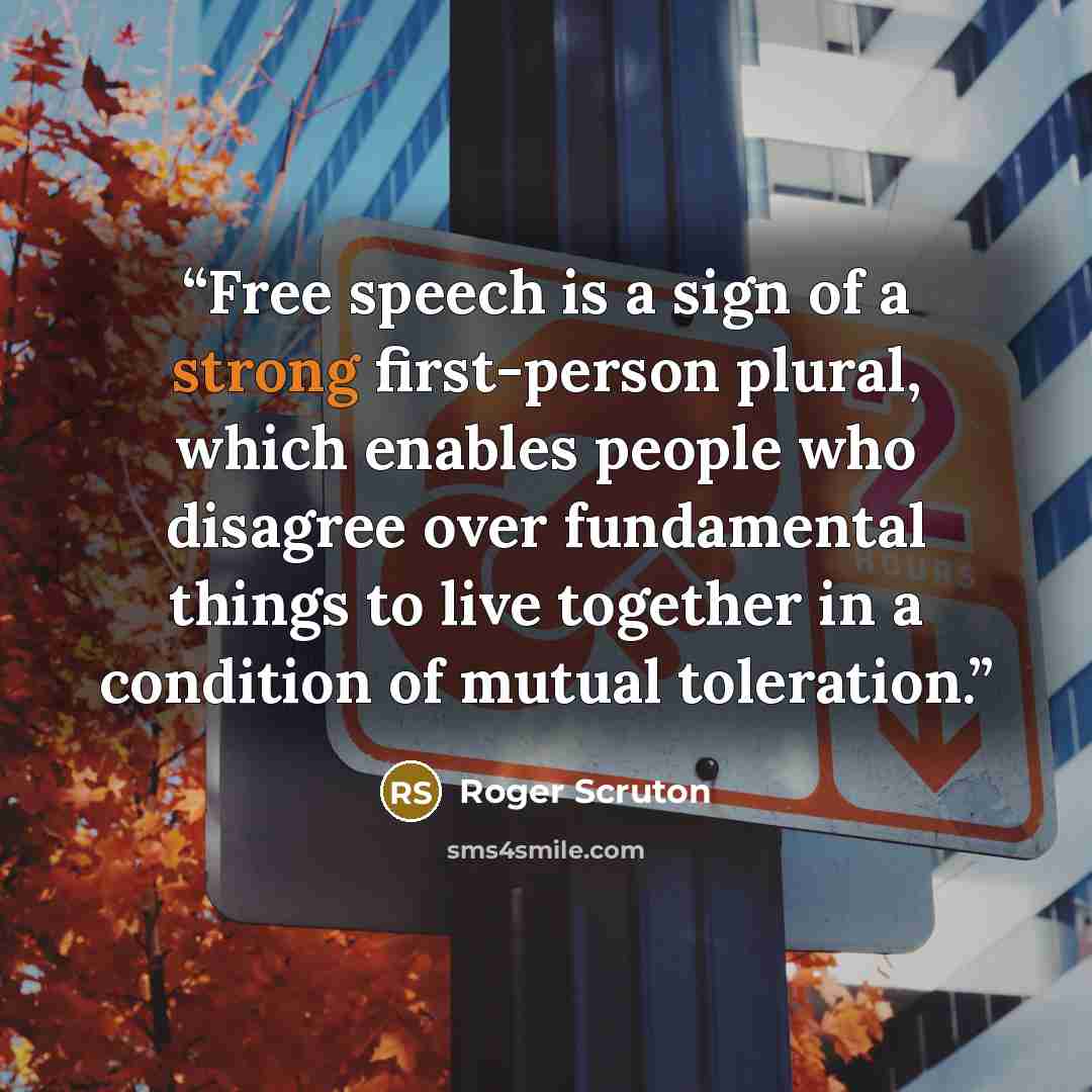 “Free speech is a sign of a strong first-person plural, which enables people who disagree over fundamental things to live together in a condition of mutual toleration.” quote by Roger Scruton