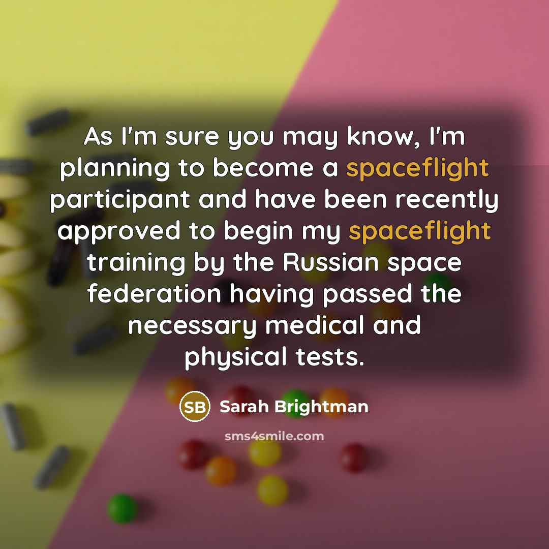 “As I'm sure you may know, I'm planning to become a spaceflight participant and have been recently approved to begin my spaceflight training by the Russian space federation having passed the necessary medical and physical tests.” quote by Sarah Brightman