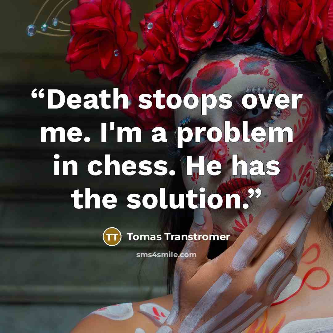 “Death stoops over me. I'm a problem in chess. He has the solution.” quote by Tomas Tranströmer