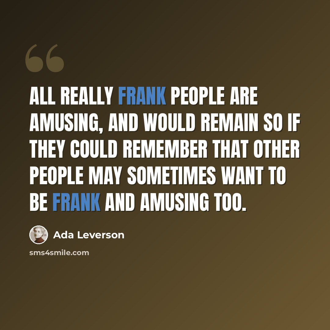 “All really frank people are amusing, and would remain so if they could remember that other people may sometimes want to be frank and amusing too.” quote by Ada Leverson