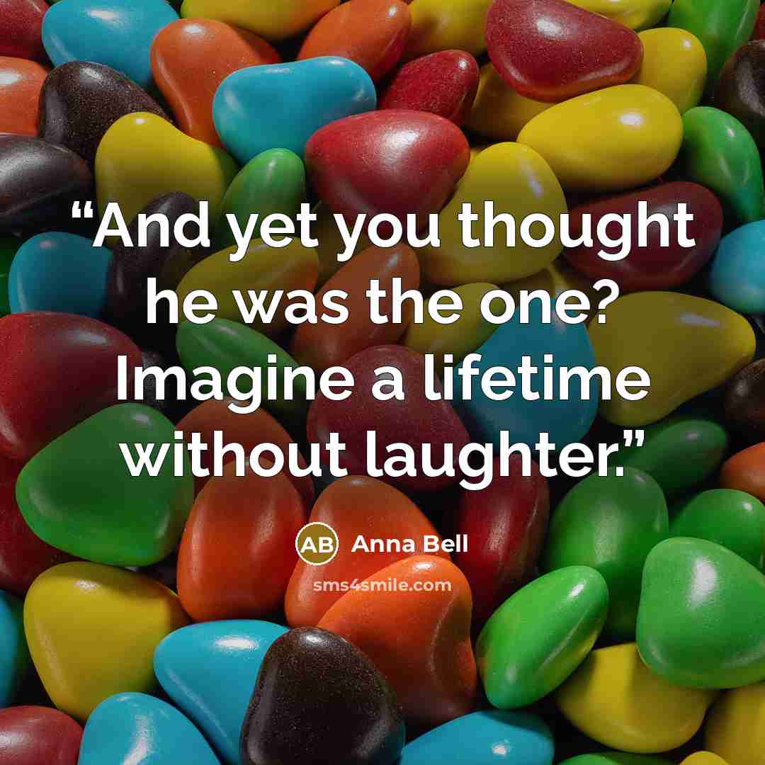 “And yet you thought he was the one? Imagine a lifetime without laughter.” quote by Anna Bell