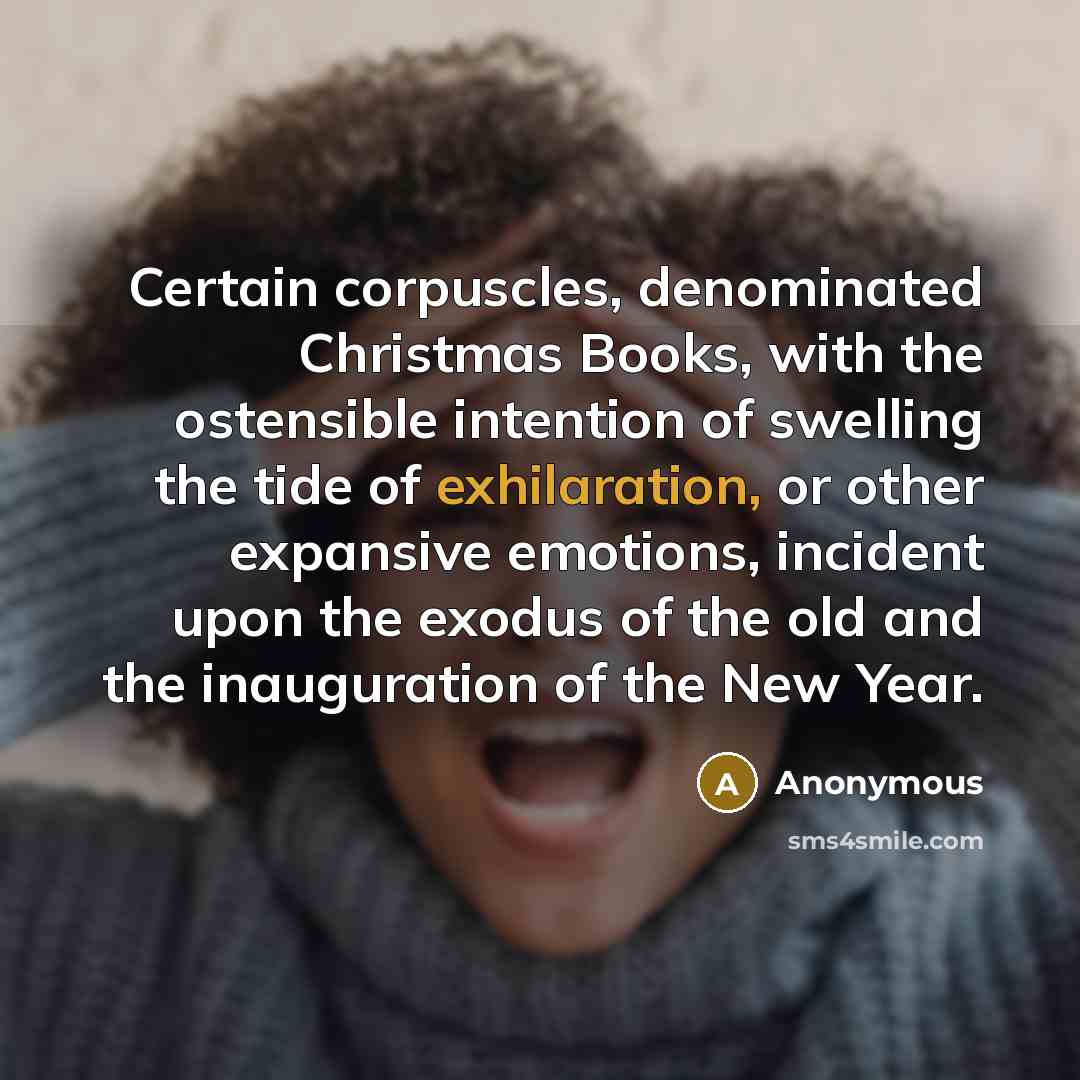 “Certain corpuscles, denominated Christmas Books, with the ostensible intention of swelling the tide of exhilaration, or other expansive emotions, incident upon the exodus of the old and the inauguration of the New Year.” quote by Anonymous