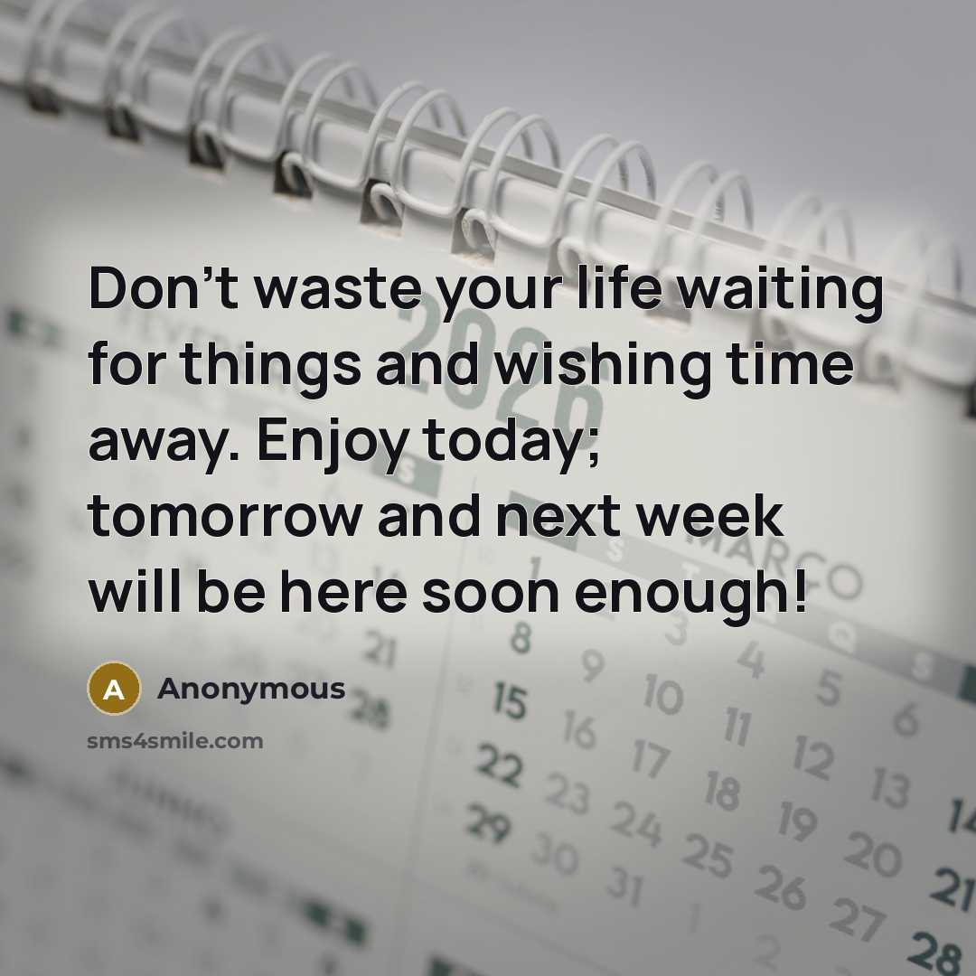 “Don't waste your life waiting for things and wishing time away. Enjoy today; tomorrow and next week will be here soon enough!” quote by Anonymous